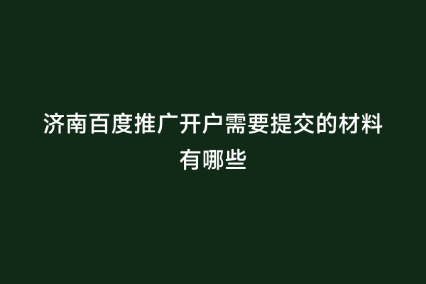济南百度推广开户需要提交的材料有哪些
