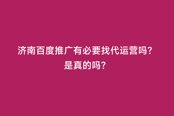 济南百度推广有必要找代运营吗？是真的吗？