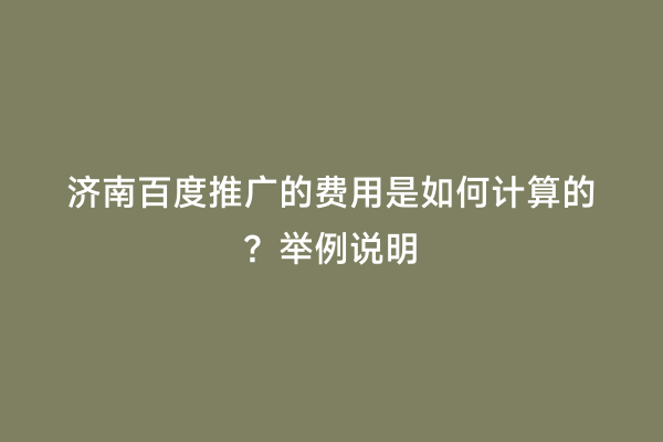 济南百度推广的费用是如何计算的？举例说明
