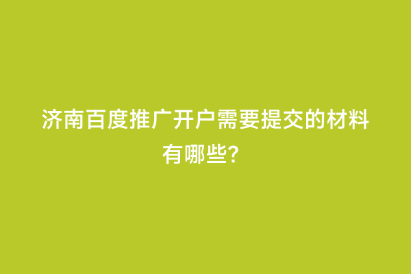 济南百度推广开户需要提交的材料有哪些？