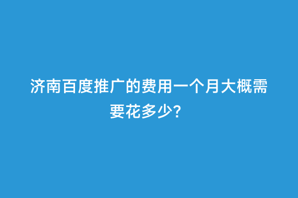 济南百度推广的费用一个月大概需要花多少？