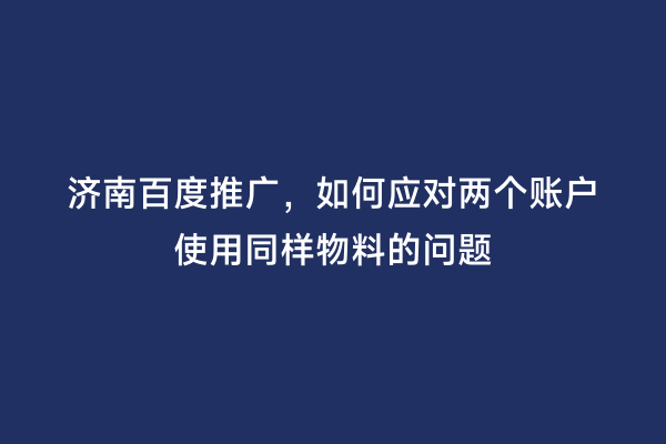 济南百度推广，如何应对两个账户使用同样物料的问题