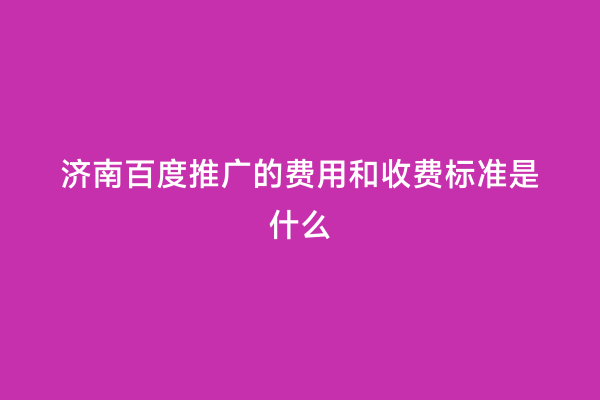 济南百度推广的费用和收费标准是什么