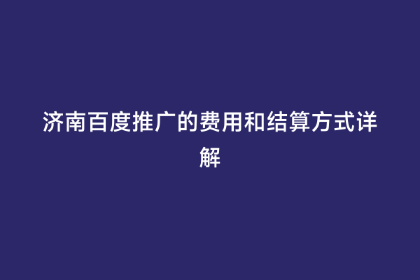 济南百度推广的费用和结算方式详解