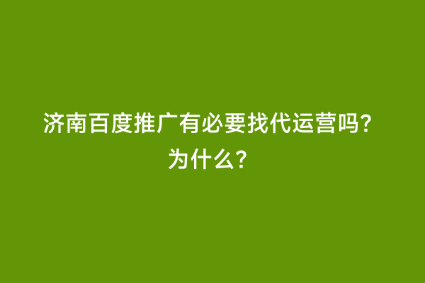 济南百度推广有必要找代运营吗？为什么？