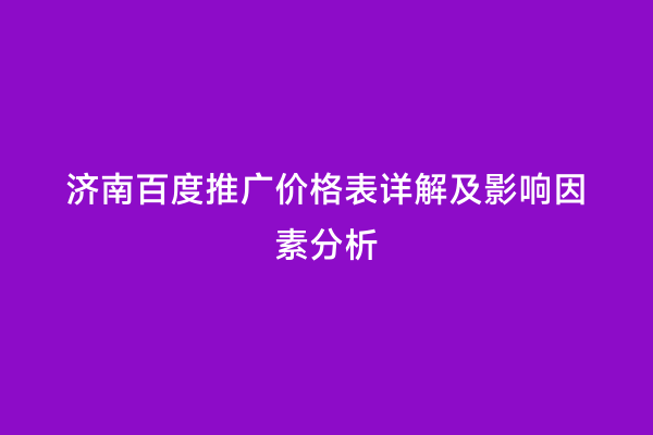 济南百度推广价格表详解及影响因素分析