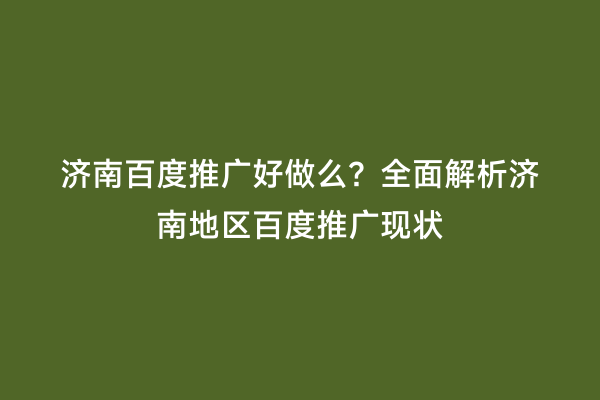 济南百度推广好做么？全面解析济南地区百度推广现状