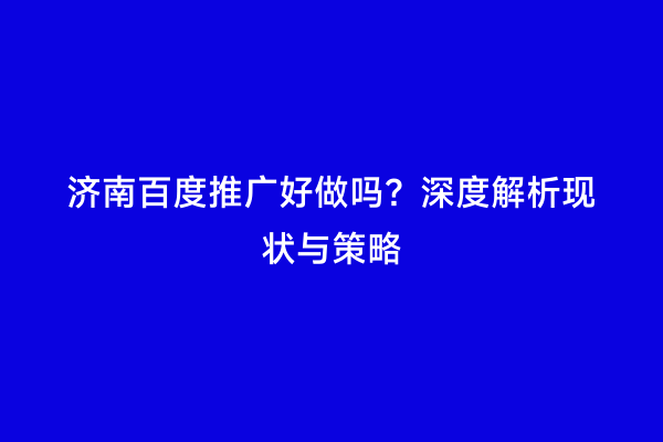 济南百度推广好做吗？深度解析现状与策略
