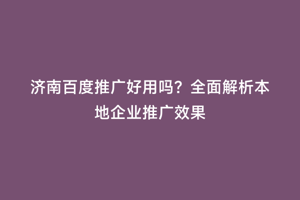 济南百度推广好用吗？全面解析本地企业推广效果