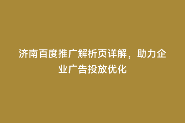 济南百度推广解析页详解，助力企业广告投放优化