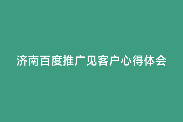 济南百度推广见客户心得体会