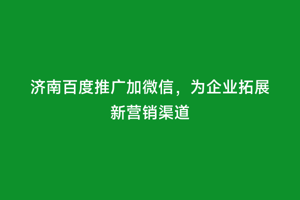 济南百度推广加微信，为企业拓展新营销渠道