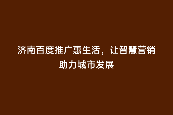 济南百度推广惠生活，让智慧营销助力城市发展