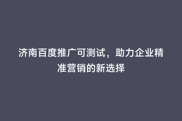 济南百度推广可测试，助力企业精准营销的新选择