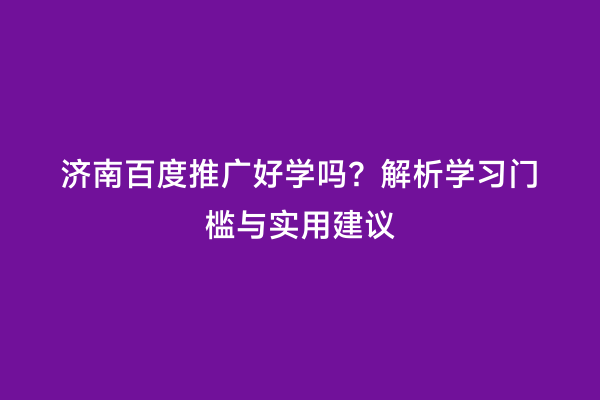 济南百度推广好学吗？解析学习门槛与实用建议