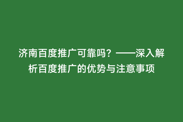 济南百度推广可靠吗？——深入解析百度推广的优势与注意事项