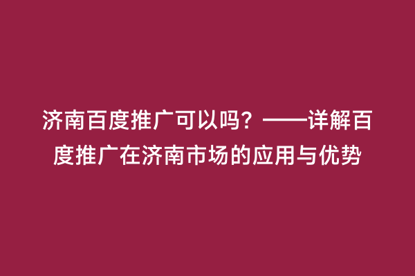济南百度推广可以吗？——详解百度推广在济南市场的应用与优势