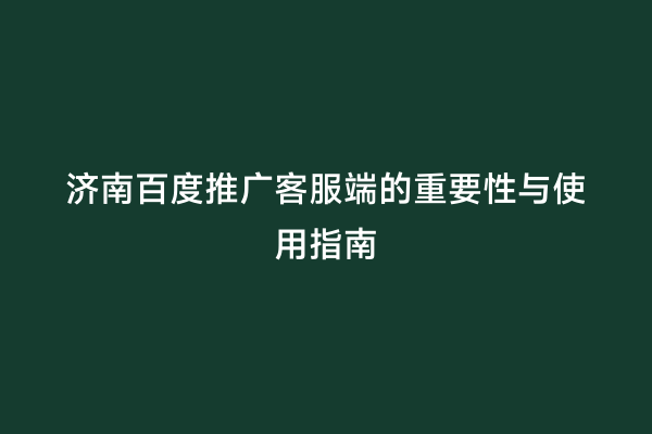 济南百度推广客服端的重要性与使用指南