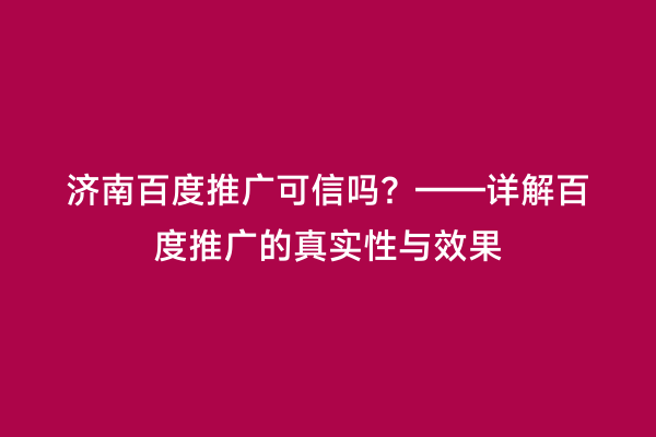 济南百度推广可信吗？——详解百度推广的真实性与效果
