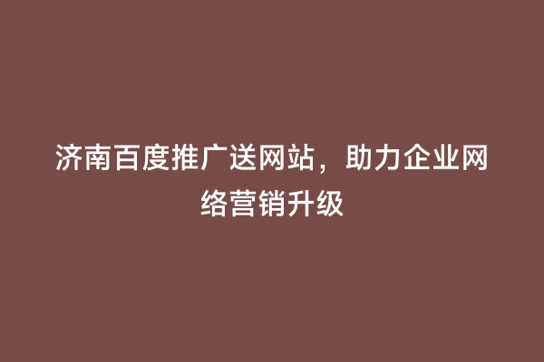 济南百度推广送网站，助力企业网络营销升级