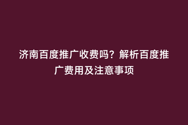 济南百度推广收费吗？解析百度推广费用及注意事项