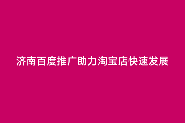 济南百度推广助力淘宝店快速发展