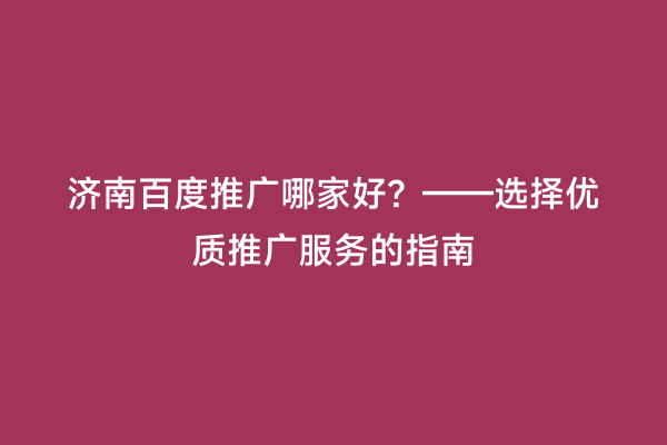 济南百度推广哪家好？——选择优质推广服务的指南