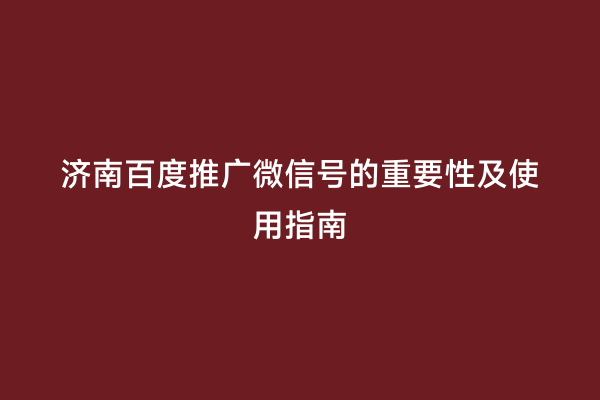 济南百度推广微信号的重要性及使用指南