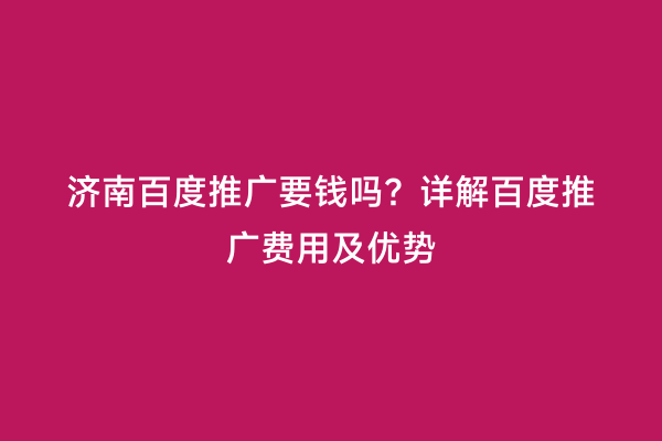 济南百度推广要钱吗？详解百度推广费用及优势