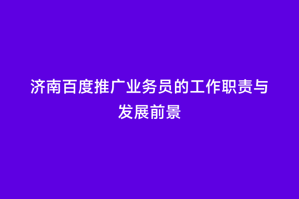 济南百度推广业务员的工作职责与发展前景
