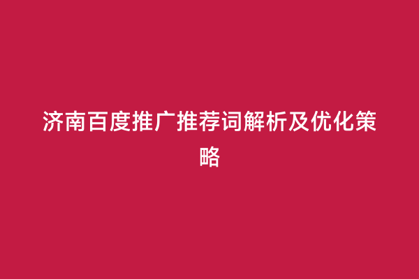 济南百度推广推荐词解析及优化策略