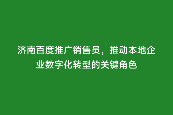 济南百度推广销售员，推动本地企业数字化转型的关键角色