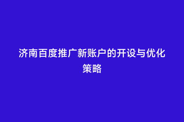 济南百度推广新账户的开设与优化策略