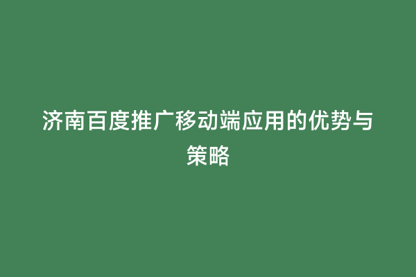 济南百度推广移动端应用的优势与策略