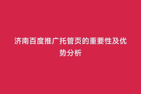 济南百度推广托管页的重要性及优势分析