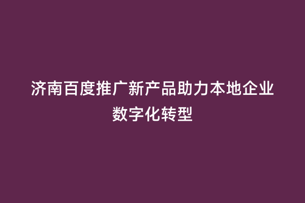济南百度推广新产品助力本地企业数字化转型