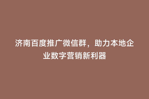 济南百度推广微信群，助力本地企业数字营销新利器