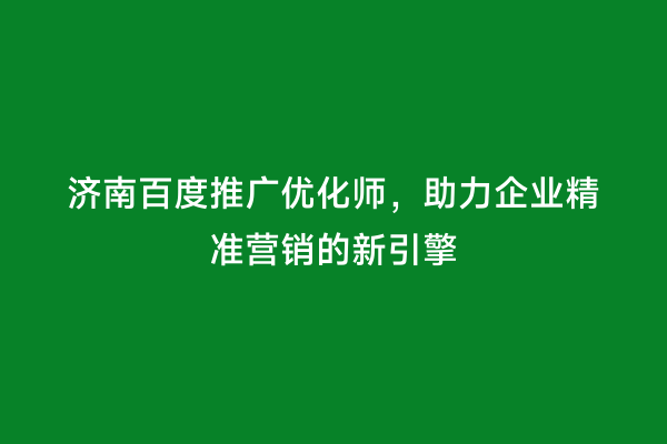 济南百度推广优化师，助力企业精准营销的新引擎