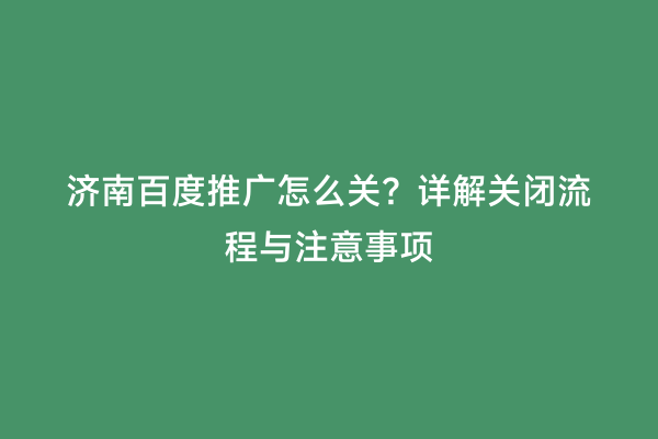 济南百度推广怎么关？详解关闭流程与注意事项