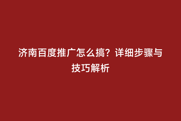 济南百度推广怎么搞？详细步骤与技巧解析