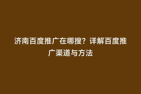 济南百度推广在哪搜？详解百度推广渠道与方法