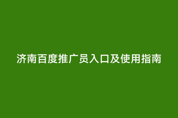 济南百度推广员入口及使用指南