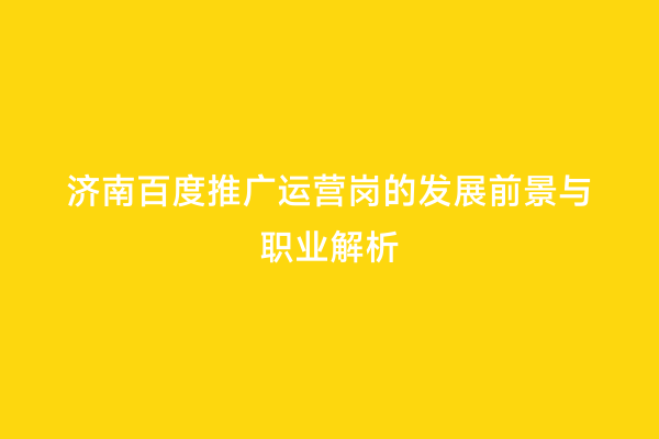 济南百度推广运营岗的发展前景与职业解析