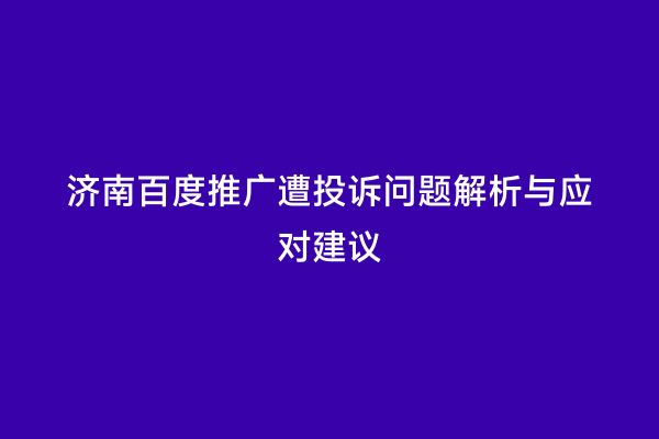 济南百度推广遭投诉问题解析与应对建议