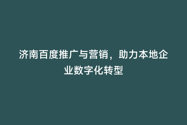 济南百度推广与营销，助力本地企业数字化转型