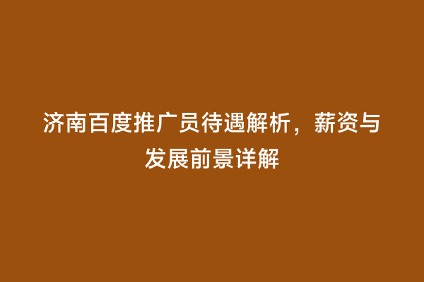 济南百度推广员待遇解析，薪资与发展前景详解