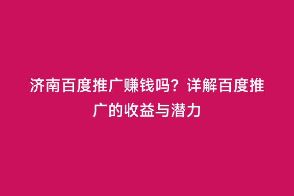 济南百度推广赚钱吗？详解百度推广的收益与潜力