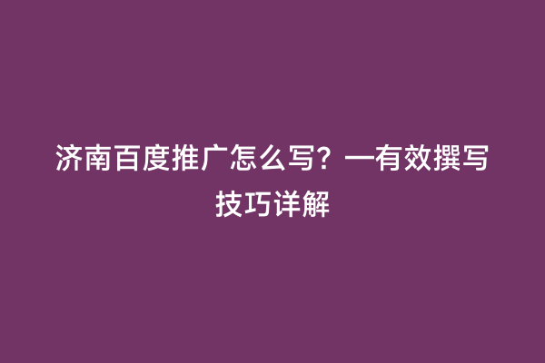 济南百度推广怎么写？—有效撰写技巧详解