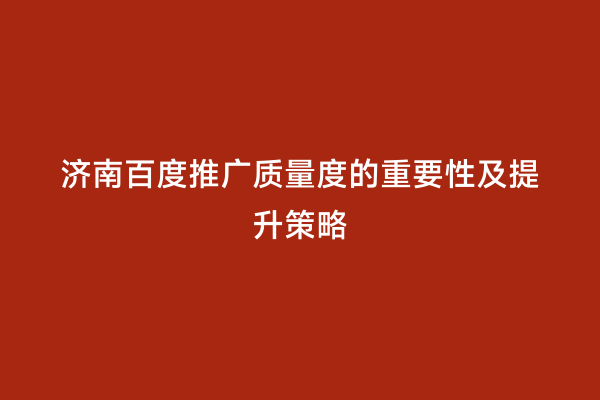 济南百度推广质量度的重要性及提升策略