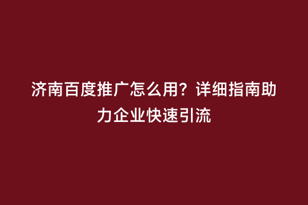 济南百度推广怎么用？详细指南助力企业快速引流